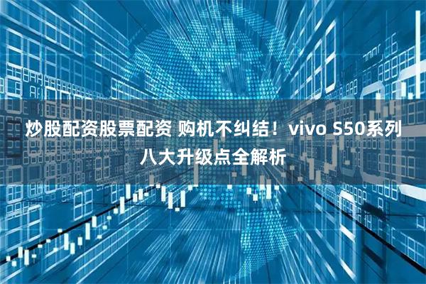 炒股配资股票配资 购机不纠结！vivo S50系列八大升级点全解析