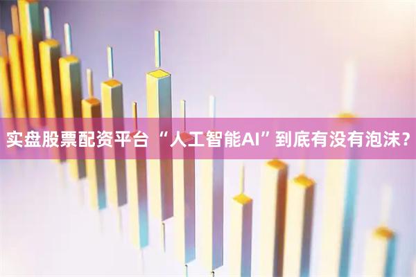 实盘股票配资平台 “人工智能AI”到底有没有泡沫？