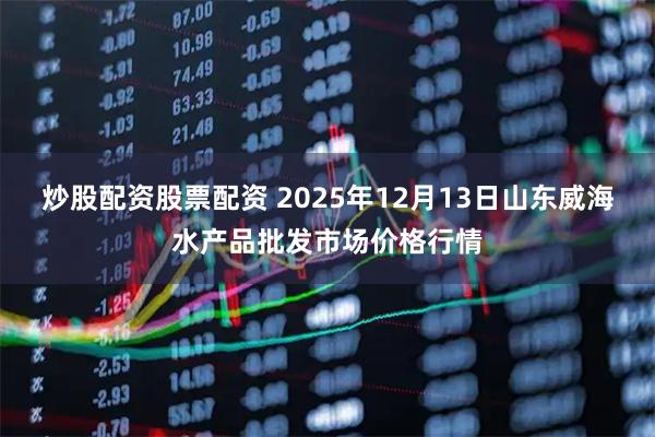炒股配资股票配资 2025年12月13日山东威海水产品批发市场价格行情