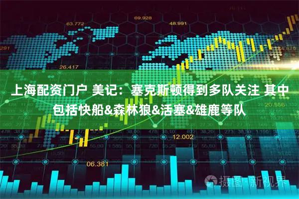 上海配资门户 美记：塞克斯顿得到多队关注 其中包括快船&森林狼&活塞&雄鹿等队