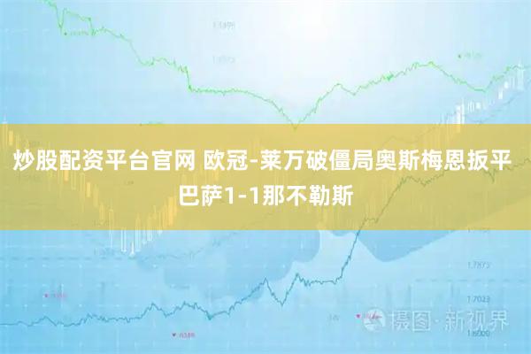 炒股配资平台官网 欧冠-莱万破僵局奥斯梅恩扳平 巴萨1-1那不勒斯