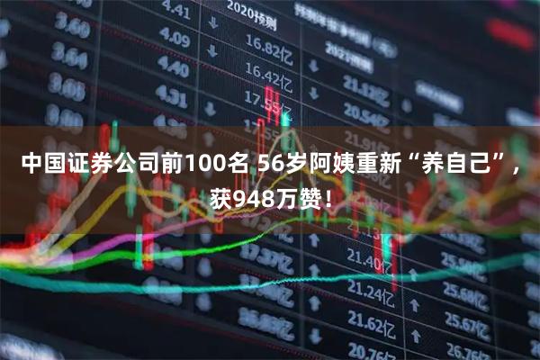 中国证券公司前100名 56岁阿姨重新“养自己”，获948万赞！