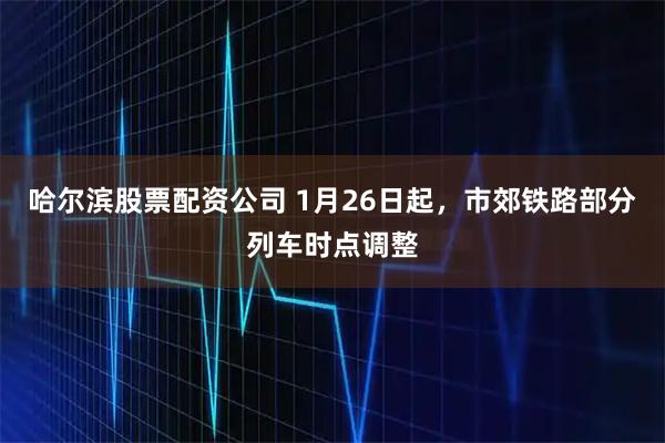 哈尔滨股票配资公司 1月26日起，市郊铁路部分列车时点调整