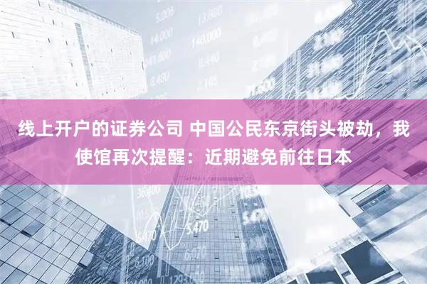 线上开户的证券公司 中国公民东京街头被劫，我使馆再次提醒：近期避免前往日本