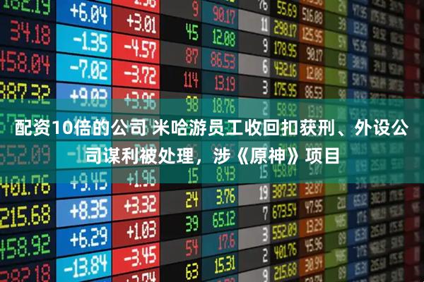 配资10倍的公司 米哈游员工收回扣获刑、外设公司谋利被处理，涉《原神》项目