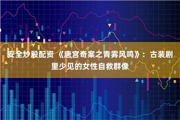 安全炒股配资 《唐宫奇案之青雾风鸣》：古装剧里少见的女性自救群像