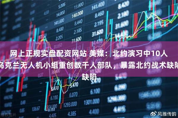 网上正规实盘配资网站 美媒：北约演习中10人乌克兰无人机小组重创数千人部队，暴露北约战术缺陷