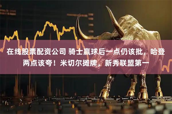在线股票配资公司 骑士赢球后一点仍该批，哈登两点该夸！米切尔摊牌，新秀联盟第一
