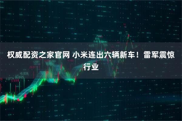 权威配资之家官网 小米连出六辆新车！雷军震惊行业