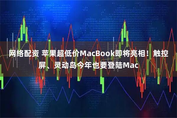 网络配资 苹果超低价MacBook即将亮相！触控屏、灵动岛今年也要登陆Mac