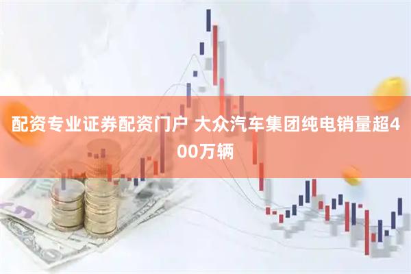 配资专业证券配资门户 大众汽车集团纯电销量超400万辆