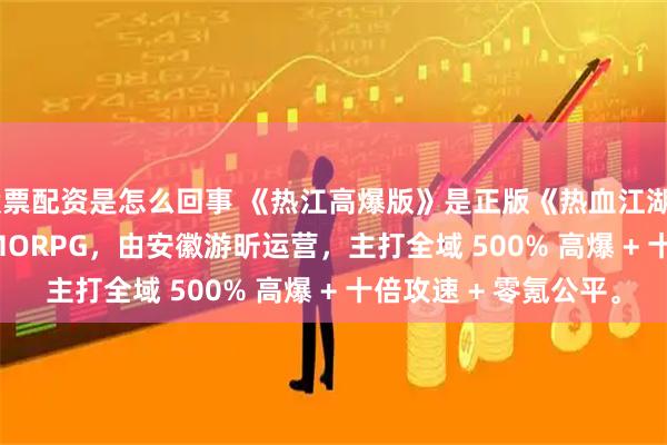 股票配资是怎么回事 《热江高爆版》是正版《热血江湖》IP 的 Q 版武侠 MMORPG，由安徽游昕运营，主打全域 500% 高爆 + 十倍攻速 + 零氪公平。