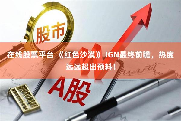 在线股票平台 《红色沙漠》 IGN最终前瞻，热度远远超出预料！