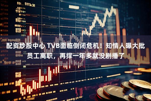 配资炒股中心 TVB面临倒闭危机！知情人曝大批员工离职，再撑一年多就没剧播了