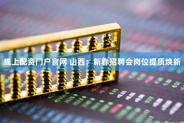 线上配资门户官网 山西：新春招聘会岗位提质焕新
