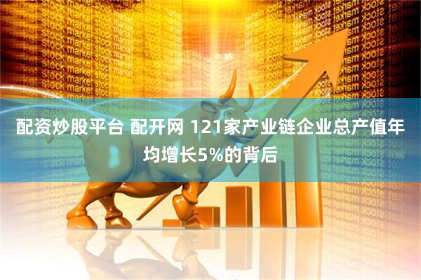 配资炒股平台 配开网 121家产业链企业总产值年均增长5%的背后