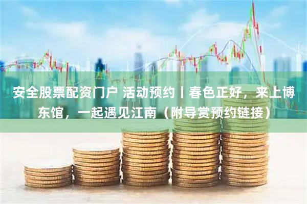 安全股票配资门户 活动预约丨春色正好，来上博东馆，一起遇见江南（附导赏预约链接）