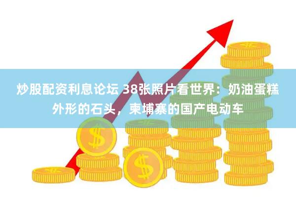 炒股配资利息论坛 38张照片看世界：奶油蛋糕外形的石头，柬埔寨的国产电动车