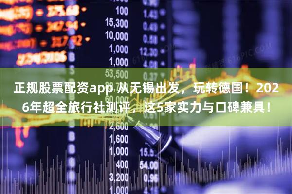 正规股票配资app 从无锡出发，玩转德国！2026年超全旅行社测评，这5家实力与口碑兼具！