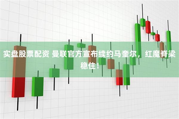 实盘股票配资 曼联官方宣布续约马奎尔，红魔脊梁稳住！