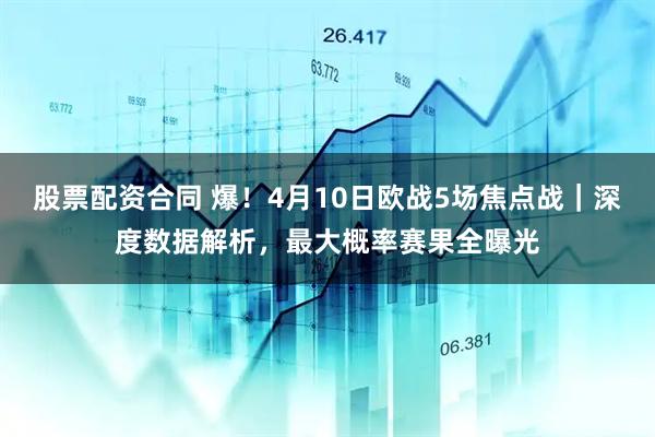 股票配资合同 爆！4月10日欧战5场焦点战｜深度数据解析，最大概率赛果全曝光
