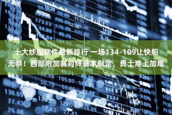 十大炒股软件最新排行 一场134-109让快船无奈！西部附加赛对阵基本敲定，勇士难上加难
