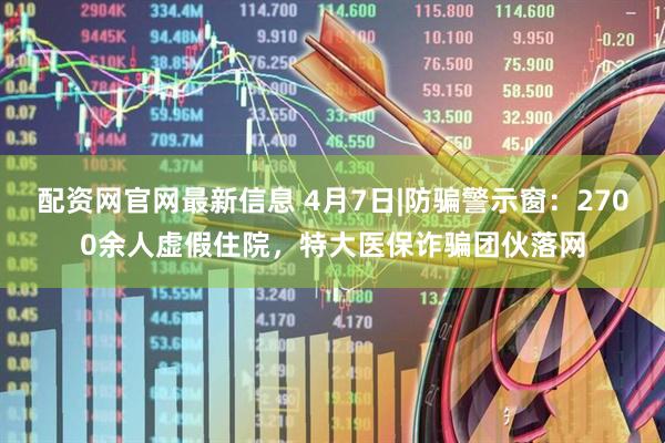 配资网官网最新信息 4月7日|防骗警示窗：2700余人虚假住院，特大医保诈骗团伙落网