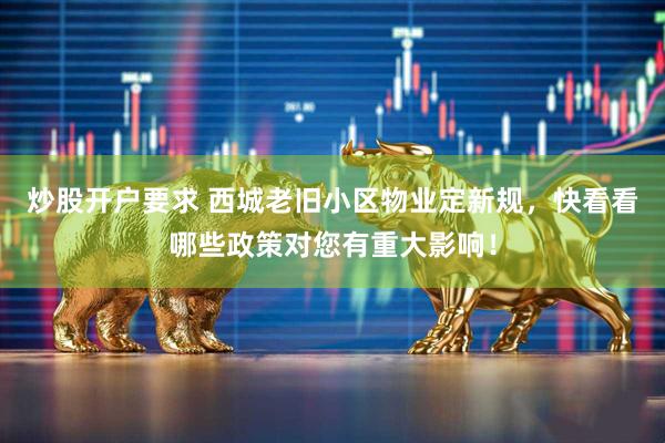 炒股开户要求 西城老旧小区物业定新规，快看看哪些政策对您有重大影响！