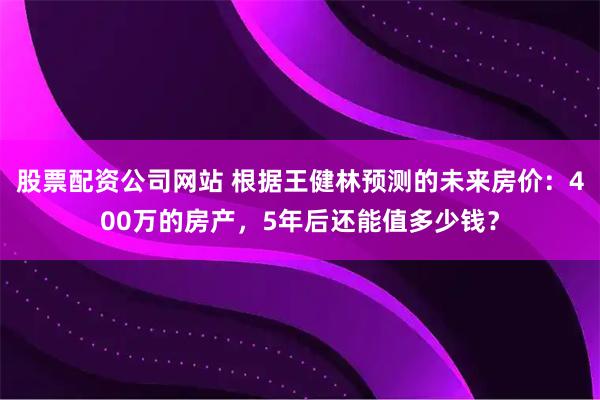 股票配资公司网站 根据王健林预测的未来房价：400万的房产，5年后还能值多少钱？