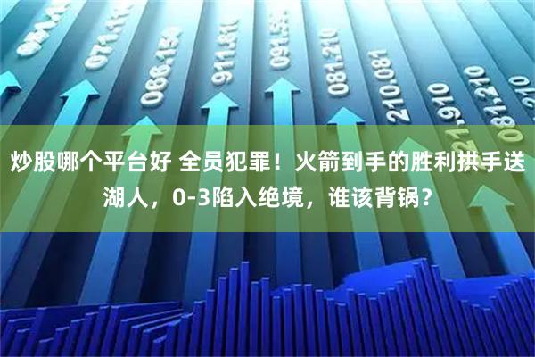 炒股哪个平台好 全员犯罪！火箭到手的胜利拱手送湖人，0-3陷入绝境，谁该背锅？