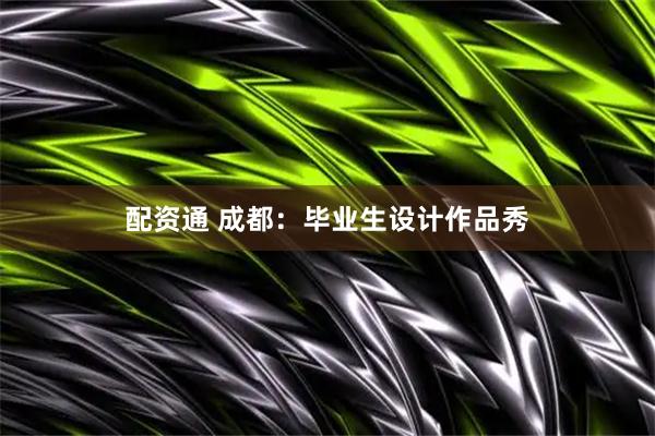 配资通 成都：毕业生设计作品秀