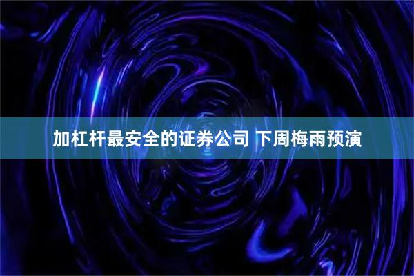 加杠杆最安全的证券公司 下周梅雨预演