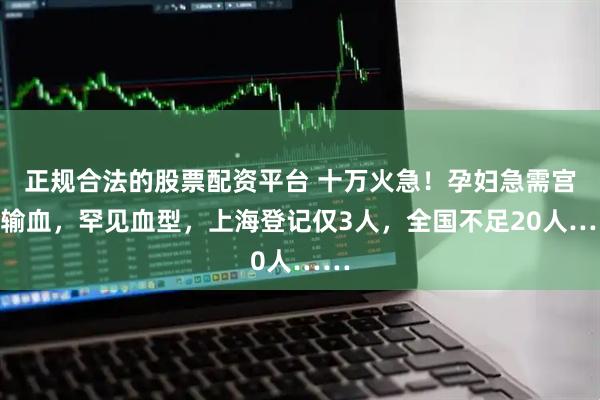 正规合法的股票配资平台 十万火急！孕妇急需宫内输血，罕见血型，上海登记仅3人，全国不足20人……