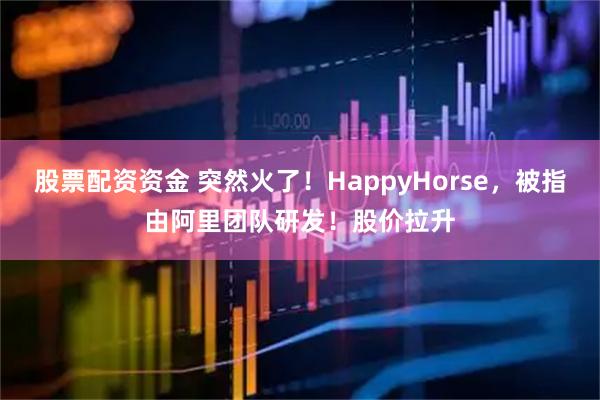 股票配资资金 突然火了！HappyHorse，被指由阿里团队研发！股价拉升