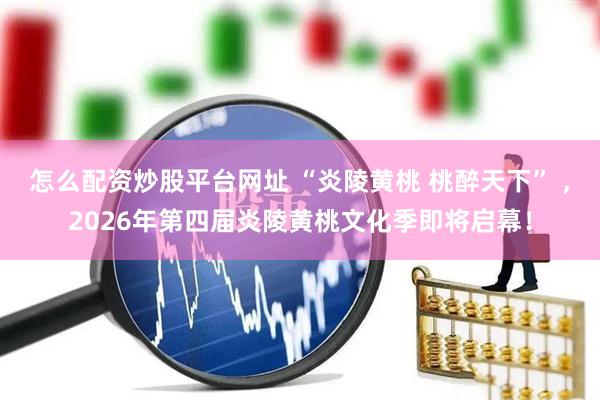 怎么配资炒股平台网址 “炎陵黄桃 桃醉天下” ，2026年第四届炎陵黄桃文化季即将启幕！