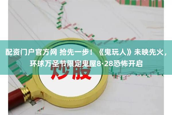 配资门户官方网 抢先一步！《鬼玩人》未映先火，环球万圣节限定鬼屋8·28恐怖开启