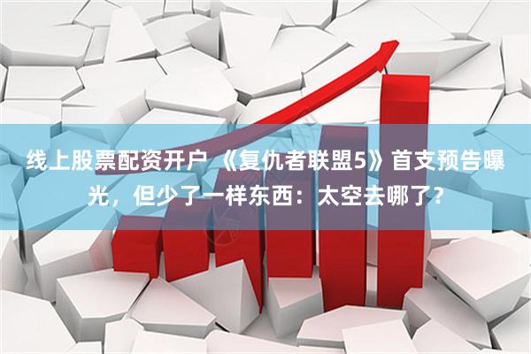线上股票配资开户 《复仇者联盟5》首支预告曝光，但少了一样东西：太空去哪了？